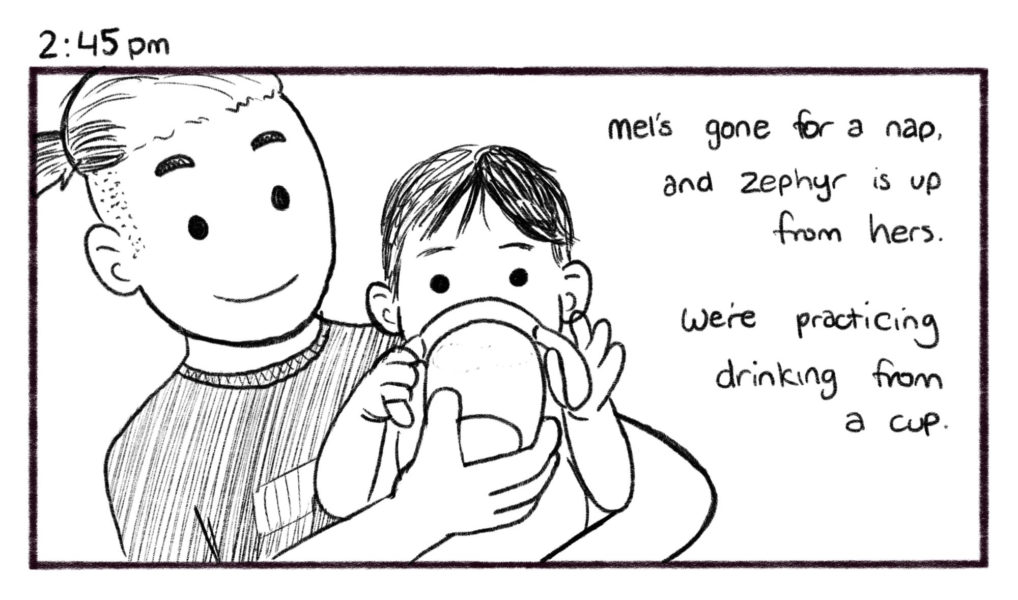 2:45pm; Panel 1: Jelly helps baby Zepyr to drink from a cup. Jelly V.O.: Mel's gone for a nap, and Zepyr is up from hers. We're practicing drinking from a cup.