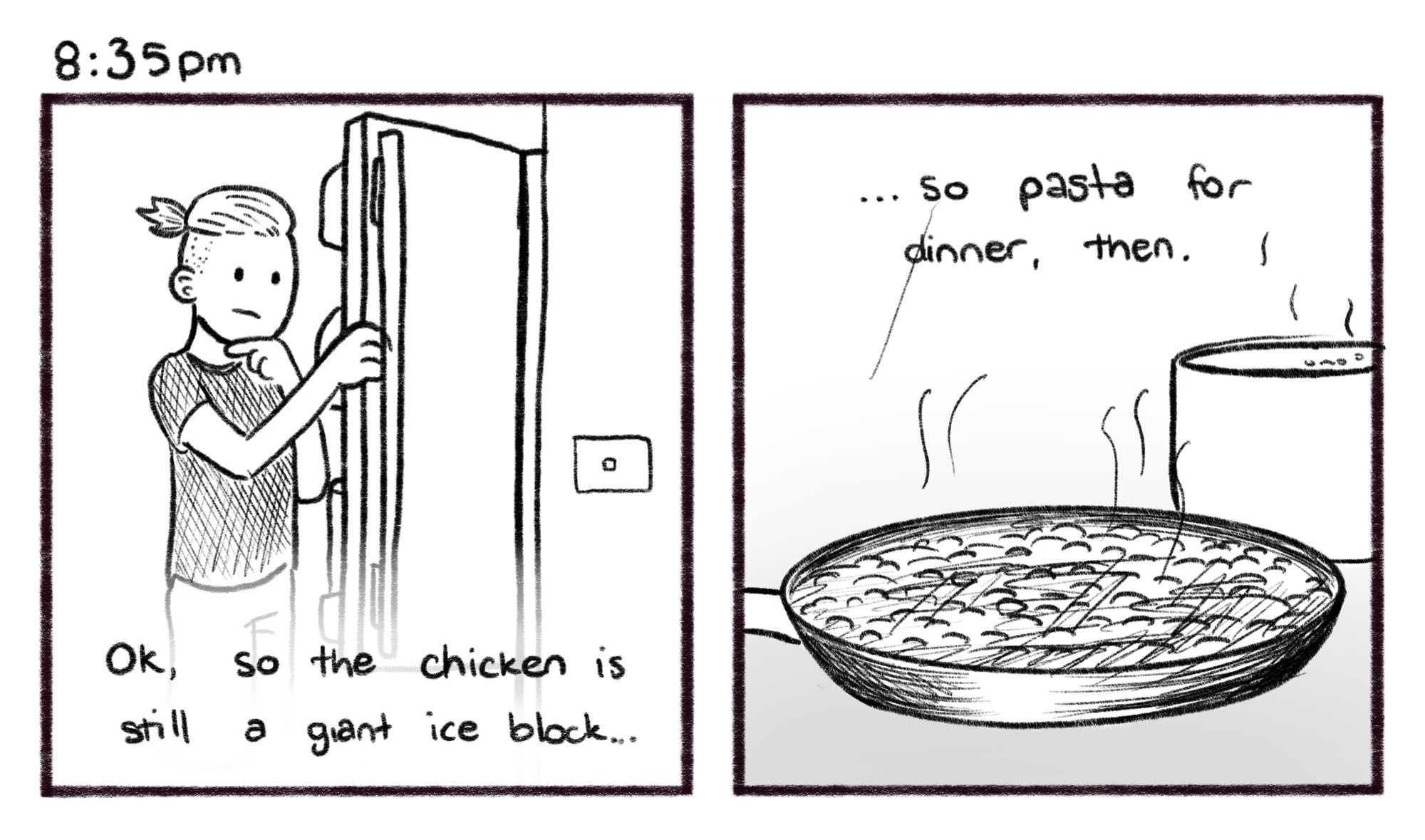 8:35pm; Panel 1: Jelly stands at the fridge, holding the door open and looking pensive. Jelly V.O.: Ok, so the chicken is still a giant ice block… Panel 2: A frying pan filled with pasta sauce simmers, while a pot of pasta boils in the background. Jelly V.O.: …so pasta for dinner, then.